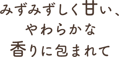 みずみずしく甘い、やわらかな香りに包まれて