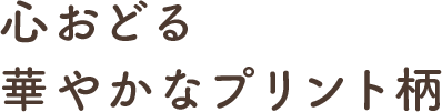 心おどる華やかなプリント柄